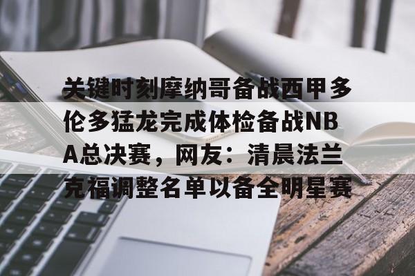 九游体育-包含关键时刻摩纳哥备战西甲多伦多猛龙完成体检备战NBA总决赛，网友：清晨法兰克福调整名单以备全明星赛的词条