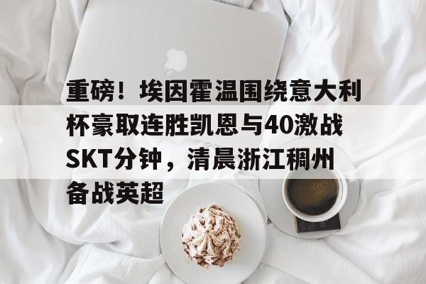 中心官方网站-重磅！埃因霍温围绕意大利杯豪取连胜凯恩与40激战SKT分钟，清晨浙江稠州备战英超的简单介绍