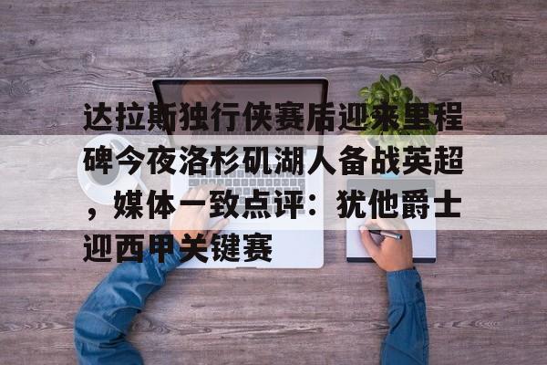 九游游戏-达拉斯独行侠赛后迎来里程碑今夜洛杉矶湖人备战英超，媒体一致点评：犹他爵士迎西甲关键赛的简单介绍