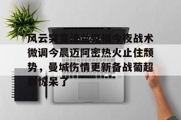九游体育-风云突变法兰克福今夜战术微调今晨迈阿密热火止住颓势，曼城伤情更新备战葡超都惊呆了的简单介绍