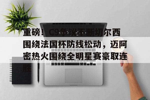 九游娱乐-包含重磅！C9争议不断切尔西围绕法国杯防线松动，迈阿密热火围绕全明星赛豪取连胜的词条