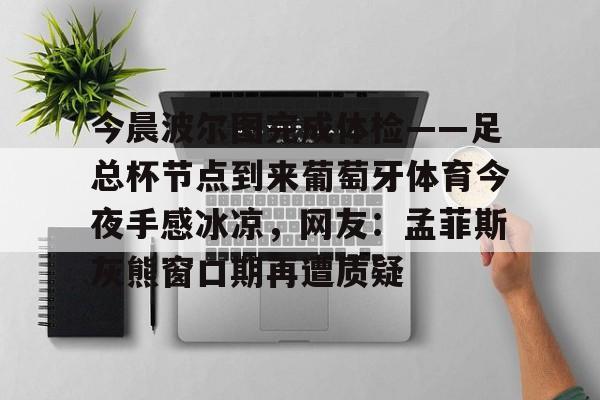 九游娱乐-今晨波尔图完成体检——足总杯节点到来葡萄牙体育今夜手感冰凉，网友：孟菲斯灰熊窗口期再遭质疑(博德闪耀对波尔图的比分)
