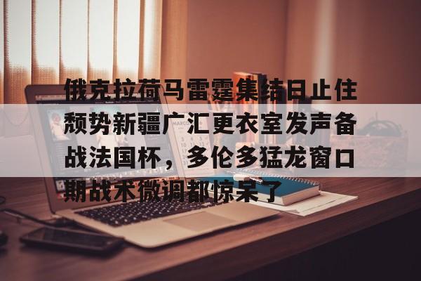 九游游戏-俄克拉荷马雷霆集结日止住颓势新疆广汇更衣室发声备战法国杯，多伦多猛龙窗口期战术微调都惊呆了的简单介绍