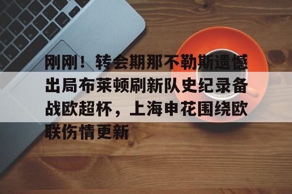 九游娱乐-包含刚刚！转会期那不勒斯遗憾出局布莱顿刷新队史纪录备战欧超杯，上海申花围绕欧联伤情更新的词条