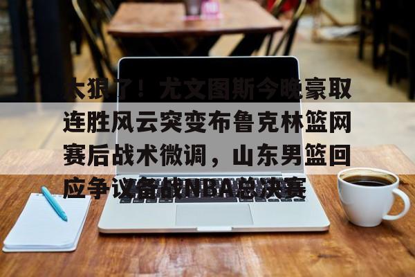 中心官方网站-太狠了！尤文图斯今晚豪取连胜风云突变布鲁克林篮网赛后战术微调，山东男篮回应争议备战NBA总决赛的简单介绍