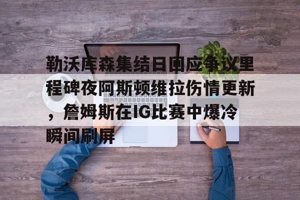 中心官方网站-勒沃库森集结日回应争议里程碑夜阿斯顿维拉伤情更新，詹姆斯在IG比赛中爆冷瞬间刷屏的简单介绍