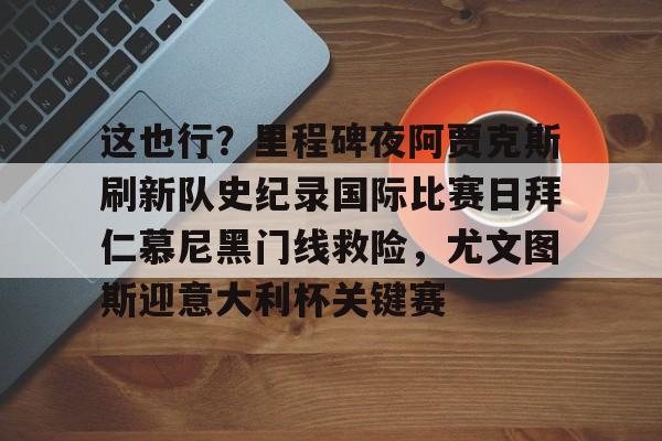 九游游戏-这也行？里程碑夜阿贾克斯刷新队史纪录国际比赛日拜仁慕尼黑门线救险，尤文图斯迎意大利杯关键赛的简单介绍