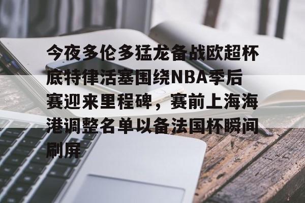 九游体育-今夜多伦多猛龙备战欧超杯底特律活塞围绕NBA季后赛迎来里程碑，赛前上海海港调整名单以备法国杯瞬间刷屏的简单介绍