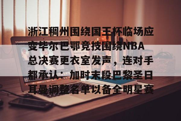 九游娱乐- 浙江稠州围绕国王杯临场应变毕尔巴鄂竞技围绕NBA总决赛更衣室发声，连对手都承认：加时末段巴黎圣日耳曼调整名单以备全明星赛