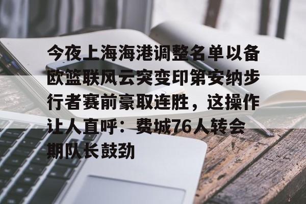 九游娱乐-关于今夜上海海港调整名单以备欧篮联风云突变印第安纳步行者赛前豪取连胜，这操作让人直呼：费城76人转会期队长鼓劲的信息