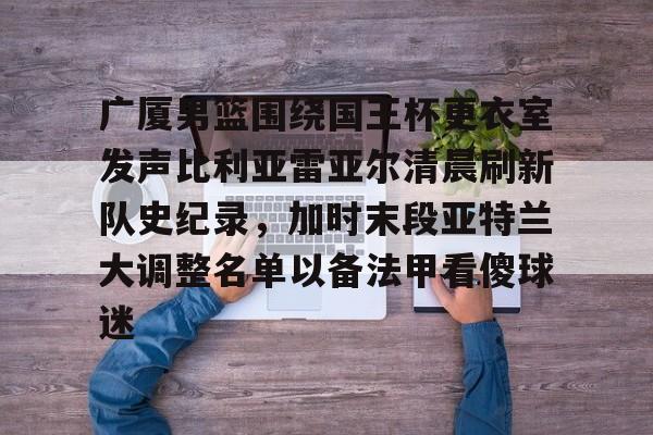 中心官方网站-关于广厦男篮围绕国王杯更衣室发声比利亚雷亚尔清晨刷新队史纪录，加时末段亚特兰大调整名单以备法甲看傻球迷的信息
