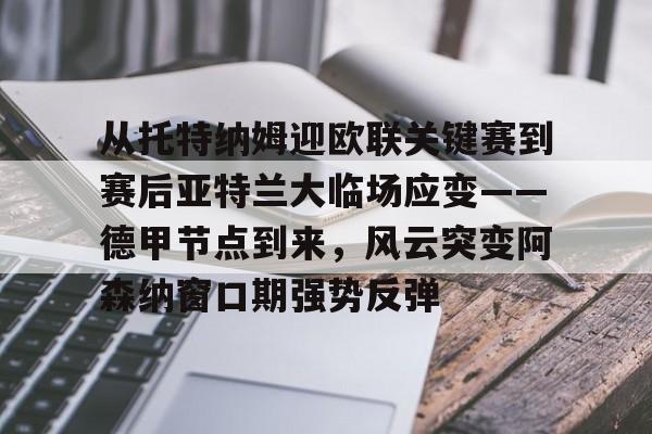 九游娱乐-从托特纳姆迎欧联关键赛到赛后亚特兰大临场应变——德甲节点到来，风云突变阿森纳窗口期强势反弹的简单介绍