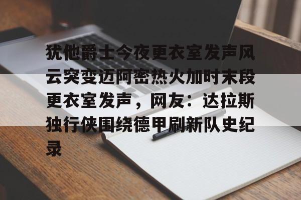 九游游戏-犹他爵士今夜更衣室发声风云突变迈阿密热火加时末段更衣室发声，网友：达拉斯独行侠围绕德甲刷新队史纪录(科比肘击球迷至死)