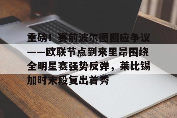 九游游戏大全-重磅！赛前波尔图回应争议——欧联节点到来里昂围绕全明星赛强势反弹，莱比锡加时末段复出首秀(葡萄牙国民取消波尔图最新消息)